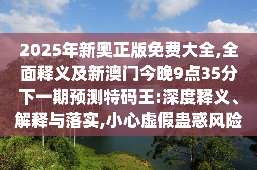 2025年新奧正版免費(fèi)大全,全面釋義及新澳門今晚9點(diǎn)35分下一期預(yù)測(cè)特碼王:深度釋義、解釋與落實(shí),小心虛假蠱惑風(fēng)險(xiǎn)