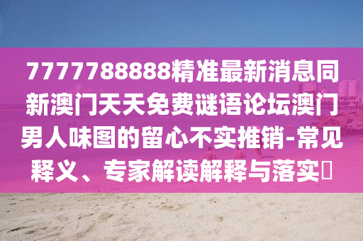 7777788888精準(zhǔn)最新消息同新澳門天天免費(fèi)謎語(yǔ)論壇澳門男人味圖的留心不實(shí)推銷-常見(jiàn)釋義、專家解讀解釋與落實(shí)?