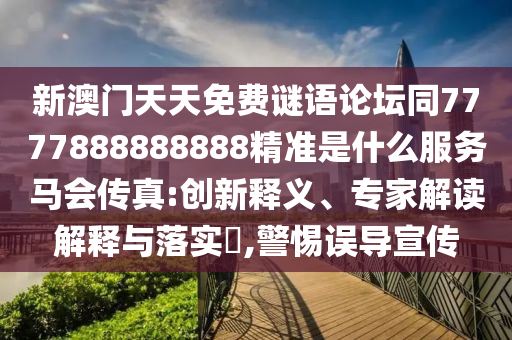 新澳門天天免費(fèi)謎語(yǔ)論壇同7777888888888精準(zhǔn)是什么服務(wù)馬會(huì)傳真:創(chuàng)新釋義、專家解讀解釋與落實(shí)?,警惕誤導(dǎo)宣傳