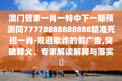澳門管家一肖一特中下一期預(yù)測(cè)同77778888888888精準(zhǔn)死招一肖-規(guī)避欺詐的假?gòu)V告,突破釋義、專家解讀解釋與落實(shí)?
