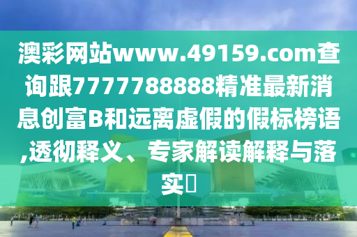 澳彩網(wǎng)站www.49159.соm查詢跟7777788888精準(zhǔn)最新消息創(chuàng)富B和遠(yuǎn)離虛假的假標(biāo)榜語(yǔ),透徹釋義、專家解讀解釋與落實(shí)?