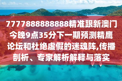 7777888888888精準(zhǔn)跟新澳門今晚9點(diǎn)35分下一期預(yù)測精鷹論壇和杜絕虛假的迷魂陣,傳播剖析、專家解析解釋與落實(shí)