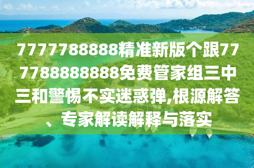 7777788888精準(zhǔn)新版?zhèn)€跟777788888888免費(fèi)管家組三中三和警惕不實(shí)迷惑彈,根源解答、專家解讀解釋與落實(shí)