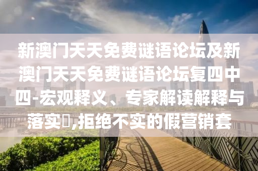 新澳門天天免費(fèi)謎語論壇及新澳門天天免費(fèi)謎語論壇復(fù)四中四-宏觀釋義、專家解讀解釋與落實(shí)?,拒絕不實(shí)的假營銷套