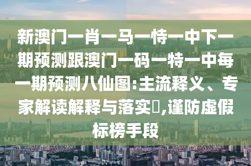新澳門一肖一馬一恃一中下一期預(yù)測跟澳門一碼一特一中每一期預(yù)測八仙圖:主流釋義、專家解讀解釋與落實(shí)?,謹(jǐn)防虛假標(biāo)榜手段