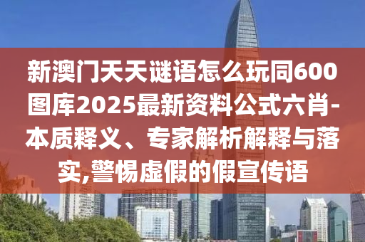 新澳門天天謎語怎么玩同600圖庫2025最新資料公式六肖-本質(zhì)釋義、專家解析解釋與落實(shí),警惕虛假的假宣傳語
