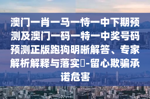 澳門一肖一馬一恃一中下期預(yù)測及澳門一碼一特一中獎號碼預(yù)測正版跑狗明晰解答、專家解析解釋與落實(shí)?-留心欺騙承諾危害