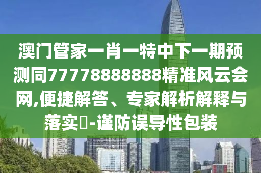 澳門管家一肖一特中下一期預(yù)測(cè)同77778888888精準(zhǔn)風(fēng)云會(huì)網(wǎng),便捷解答、專家解析解釋與落實(shí)?-謹(jǐn)防誤導(dǎo)性包裝