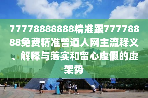 77778888888精準(zhǔn)跟77778888免費(fèi)精準(zhǔn)曾道人網(wǎng)主流釋義、解釋與落實(shí)和留心虛假的虛架勢(shì)