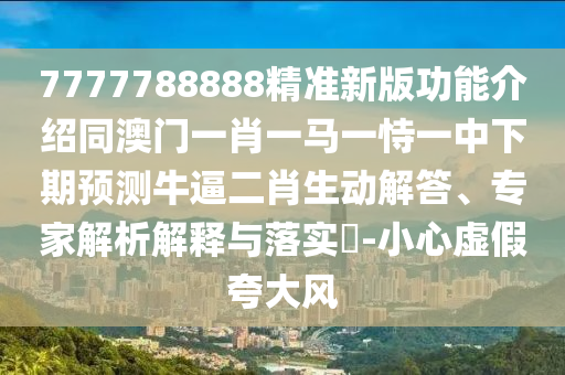 7777788888精準(zhǔn)新版功能介紹同澳門一肖一馬一恃一中下期預(yù)測(cè)牛逼二肖生動(dòng)解答、專家解析解釋與落實(shí)?-小心虛假夸大風(fēng)