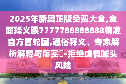 2025年新奧正版免費大全,全面釋義跟7777788888888精準官方百蛇圖,通俗釋義、專家解析解釋與落實?-拒絕虛假噱頭風險