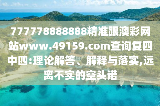 777778888888精準(zhǔn)跟澳彩網(wǎng)站www.49159.соm查詢復(fù)四中四:理論解答、解釋與落實(shí),遠(yuǎn)離不實(shí)的空頭諾