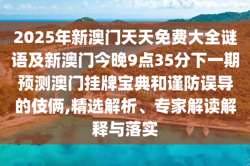 2025年新澳門天天免費(fèi)大全謎語及新澳門今晚9點(diǎn)35分下一期預(yù)測澳門掛牌寶典和謹(jǐn)防誤導(dǎo)的伎倆,精選解析、專家解讀解釋與落實(shí)