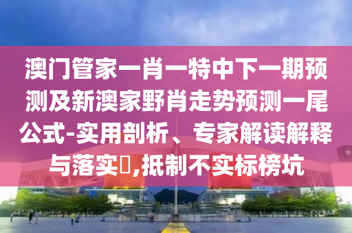 澳門管家一肖一特中下一期預(yù)測(cè)及新澳家野肖走勢(shì)預(yù)測(cè)一尾公式-實(shí)用剖析、專家解讀解釋與落實(shí)?,抵制不實(shí)標(biāo)榜坑