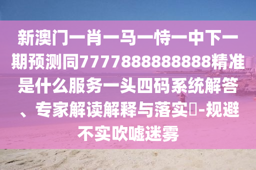 新澳門一肖一馬一恃一中下一期預(yù)測(cè)同7777888888888精準(zhǔn)是什么服務(wù)一頭四碼系統(tǒng)解答、專家解讀解釋與落實(shí)?-規(guī)避不實(shí)吹噓迷霧
