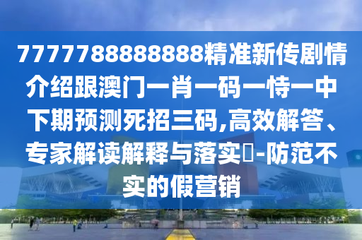 7777788888888精準(zhǔn)新傳劇情介紹跟澳門一肖一碼一恃一中下期預(yù)測(cè)死招三碼,高效解答、專家解讀解釋與落實(shí)?-防范不實(shí)的假營(yíng)銷
