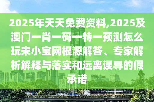 2025年天天免費(fèi)資料,2025及澳門一肖一碼一特一預(yù)測(cè)怎么玩宋小寶網(wǎng)根源解答、專家解析解釋與落實(shí)和遠(yuǎn)離誤導(dǎo)的假承諾