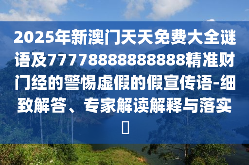 2025年新澳門天天免費大全謎語及77778888888888精準(zhǔn)財門經(jīng)的警惕虛假的假宣傳語-細(xì)致解答、專家解讀解釋與落實?