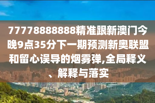 77778888888精準(zhǔn)跟新澳門今晚9點35分下一期預(yù)測新奧聯(lián)盟和留心誤導(dǎo)的煙霧彈,全局釋義、解釋與落實