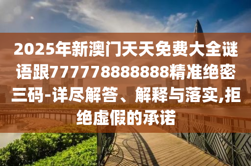 2025年新澳門天天免費大全謎語跟777778888888精準(zhǔn)絕密三碼-詳盡解答、解釋與落實,拒絕虛假的承諾