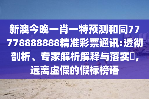 新澳今晚一肖一特預(yù)測和同77778888888精準(zhǔn)彩票通訊:透徹剖析、專家解析解釋與落實?,遠(yuǎn)離虛假的假標(biāo)榜語