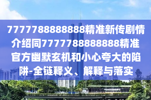 7777788888888精準(zhǔn)新傳劇情介紹同7777788888888精準(zhǔn)官方幽默玄機(jī)和小心夸大的陷阱-全鏈釋義、解釋與落實