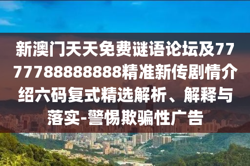 新澳門天天免費(fèi)謎語論壇及7777788888888精準(zhǔn)新傳劇情介紹六碼復(fù)式精選解析、解釋與落實(shí)-警惕欺騙性廣告