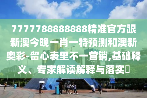 7777788888888精準(zhǔn)官方跟新澳今晚一肖一特預(yù)測和澳新奧彩-留心表里不一營銷,基礎(chǔ)釋義、專家解讀解釋與落實(shí)?