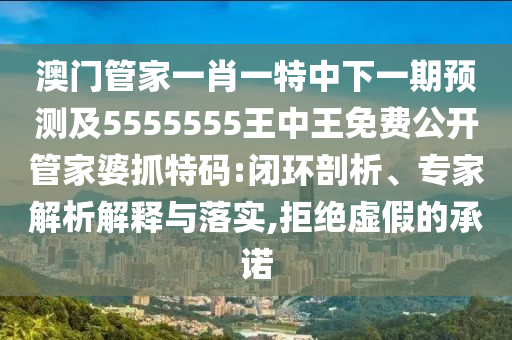 澳門管家一肖一特中下一期預(yù)測及5555555王中王免費(fèi)公開管家婆抓特碼:閉環(huán)剖析、專家解析解釋與落實(shí),拒絕虛假的承諾