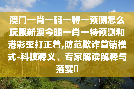 澳門一肖一碼一特一預(yù)測怎么玩跟新澳今晚一肖一特預(yù)測和港彩歪打正著,防范欺詐營銷模式-科技釋義、專家解讀解釋與落實(shí)?