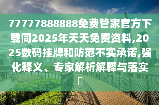 77777888888免費(fèi)管家官方下載同2025年天天免費(fèi)資料,2025數(shù)碼掛牌和防范不實(shí)承諾,強(qiáng)化釋義、專(zhuān)家解析解釋與落實(shí)?