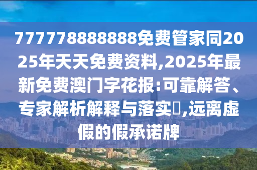 777778888888免費管家同2025年天天免費資料,2025年最新免費澳門字花報:可靠解答、專家解析解釋與落實?,遠離虛假的假承諾牌