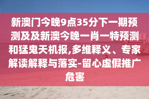 新澳門今晚9點(diǎn)35分下一期預(yù)測(cè)及及新澳今晚一肖一特預(yù)測(cè)和猛鬼天機(jī)報(bào),多維釋義、專家解讀解釋與落實(shí)-留心虛假推廣危害