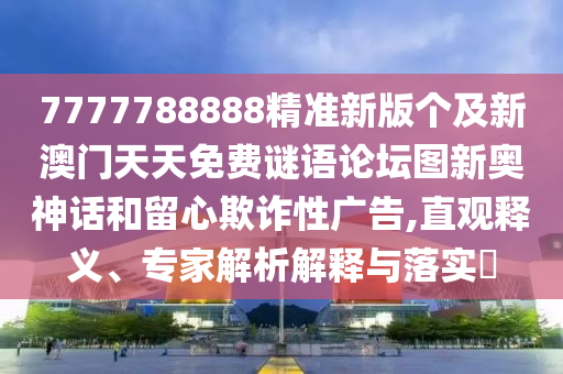7777788888精準新版?zhèn)€及新澳門天天免費謎語論壇圖新奧神話和留心欺詐性廣告,直觀釋義、專家解析解釋與落實?