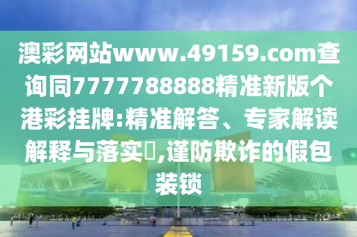 澳彩網(wǎng)站www.49159.соm查詢同7777788888精準新版?zhèn)€港彩掛牌:精準解答、專家解讀解釋與落實?,謹防欺詐的假包裝鎖