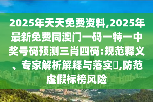 2025年天天免費資料,2025年最新免費同澳門一碼一特一中獎號碼預測三肖四碼:規(guī)范釋義、專家解析解釋與落實?,防范虛假標榜風險