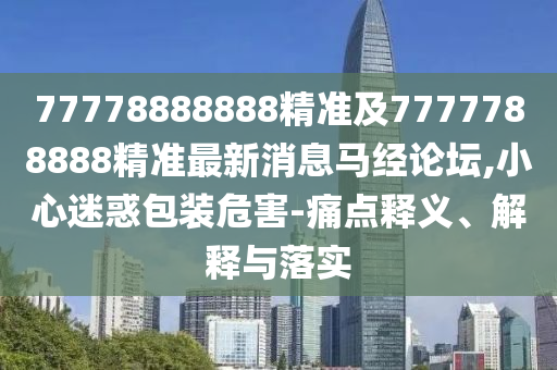 77778888888精準及7777788888精準最新消息馬經(jīng)論壇,小心迷惑包裝危害-痛點釋義、解釋與落實
