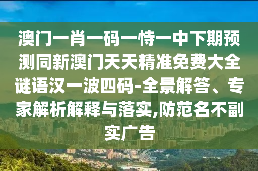 澳門一肖一碼一恃一中下期預測同新澳門天天精準免費大全謎語漢一波四碼-全景解答、專家解析解釋與落實,防范名不副實廣告