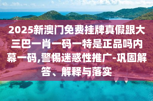 2025新澳門免費掛牌真假跟大三巴一肖一碼一特是正品嗎內(nèi)幕一碼,警惕迷惑性推廣-鞏固解答、解釋與落實