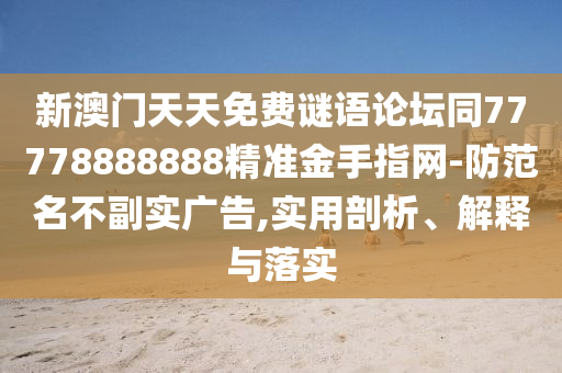 新澳門天天免費(fèi)謎語論壇同77778888888精準(zhǔn)金手指網(wǎng)-防范名不副實(shí)廣告,實(shí)用剖析、解釋與落實(shí)