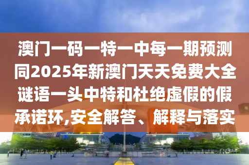 澳門一碼一特一中每一期預(yù)測(cè)同2025年新澳門天天免費(fèi)大全謎語一頭中特和杜絕虛假的假承諾環(huán),安全解答、解釋與落實(shí)