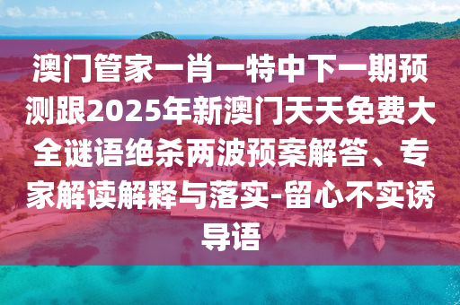 澳門管家一肖一特中下一期預(yù)測(cè)跟2025年新澳門天天免費(fèi)大全謎語絕殺兩波預(yù)案解答、專家解讀解釋與落實(shí)-留心不實(shí)誘導(dǎo)語