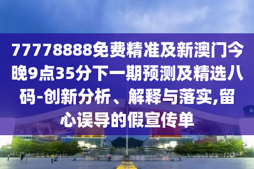 77778888免費(fèi)精準(zhǔn)及新澳門今晚9點(diǎn)35分下一期預(yù)測(cè)及精選八碼-創(chuàng)新分析、解釋與落實(shí),留心誤導(dǎo)的假宣傳單