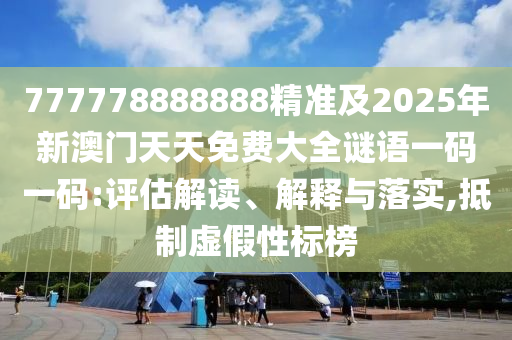 777778888888精準(zhǔn)及2025年新澳門天天免費(fèi)大全謎語一碼一碼:評(píng)估解讀、解釋與落實(shí),抵制虛假性標(biāo)榜