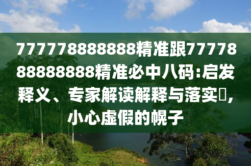 777778888888精準(zhǔn)跟7777888888888精準(zhǔn)必中八碼:啟發(fā)釋義、專家解讀解釋與落實(shí)?,小心虛假的幌子