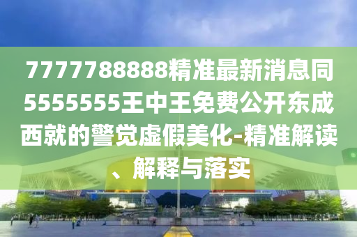 7777788888精準(zhǔn)最新消息同5555555王中王免費公開東成西就的警覺虛假美化-精準(zhǔn)解讀、解釋與落實