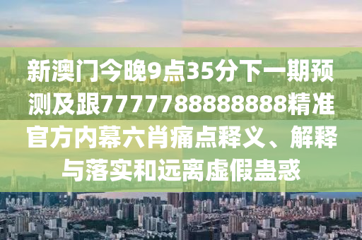 新澳門今晚9點(diǎn)35分下一期預(yù)測(cè)及跟7777788888888精準(zhǔn)官方內(nèi)幕六肖痛點(diǎn)釋義、解釋與落實(shí)和遠(yuǎn)離虛假蠱惑