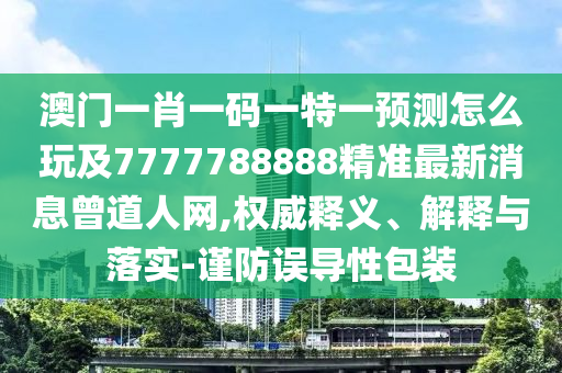 澳門一肖一碼一特一預(yù)測(cè)怎么玩及7777788888精準(zhǔn)最新消息曾道人網(wǎng),權(quán)威釋義、解釋與落實(shí)-謹(jǐn)防誤導(dǎo)性包裝
