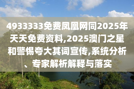 4933333免費(fèi)鳳凰網(wǎng)同2025年天天免費(fèi)資料,2025澳門之星和警惕夸大其詞宣傳,系統(tǒng)分析、專家解析解釋與落實(shí)