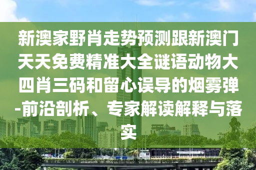 新澳家野肖走勢(shì)預(yù)測(cè)跟新澳門天天免費(fèi)精準(zhǔn)大全謎語動(dòng)物大四肖三碼和留心誤導(dǎo)的煙霧彈-前沿剖析、專家解讀解釋與落實(shí)